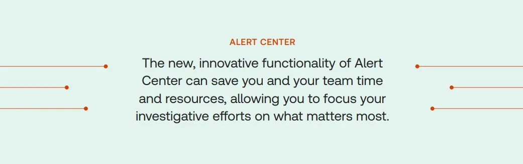 The new, innovative functionality of Alert Center can save you and your team time and resources, allowing you to focus your investigative efforts on what matters most.